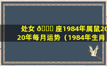 处女 🐞 座1984年属鼠2020年每月运势（1984年生肖鼠女2021年每月运势详解）